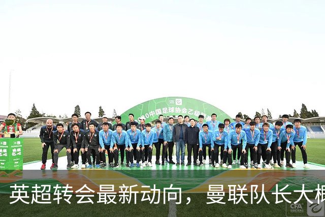 英超转会最新动向，曼联队长大概率离队，米兰等在门口准备接人
